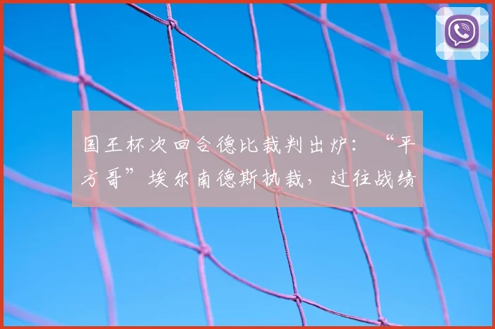 国王杯次回合德比裁判出炉:“平方哥”埃尔南德斯执裁,过往战绩与执法特点深度解析