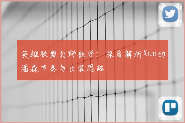 英雄联盟打野教学:深度解析Xun的潘森节奏与出装思路