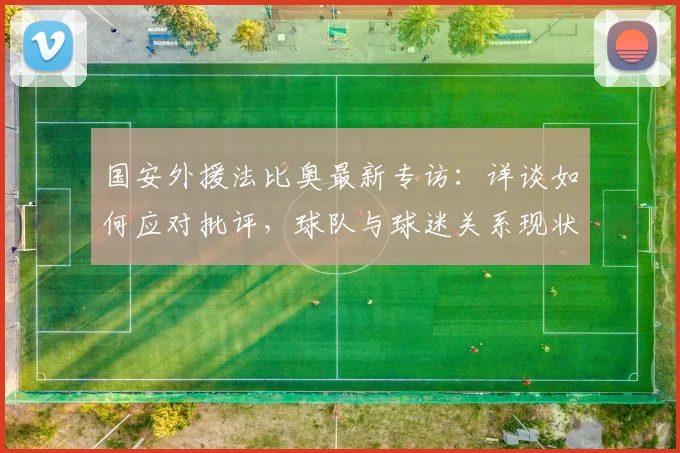 国安外援法比奥最新专访：详谈如何应对批评，球队与球迷关系现状解析