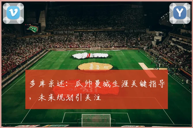 多库亲述：瓜帅曼城生涯关键指导，未来规划引关注