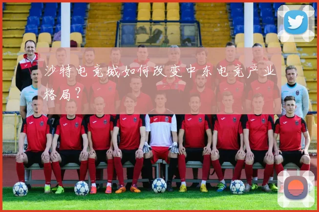 沙特电竞城如何改变中东电竞产业格局？