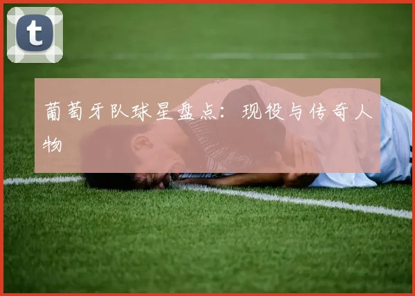 葡萄牙队球星盘点：现役与传奇人物
