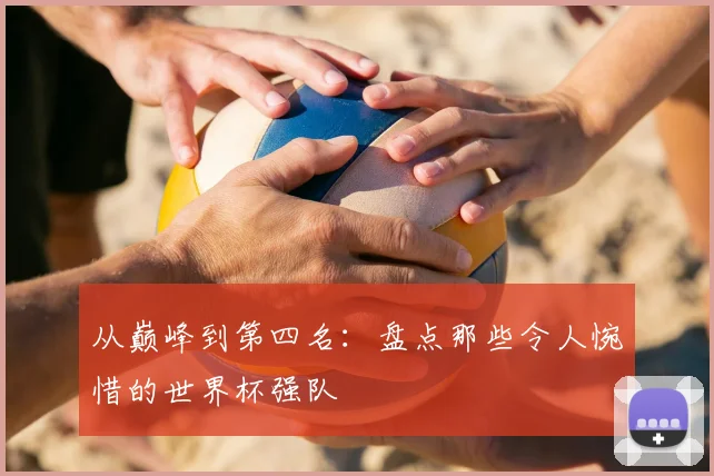 从巅峰到第四名:盘点那些令人惋惜的世界杯强队