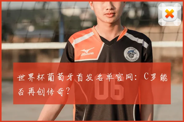 世界杯葡萄牙首发名单官网:C罗能否再创传奇?