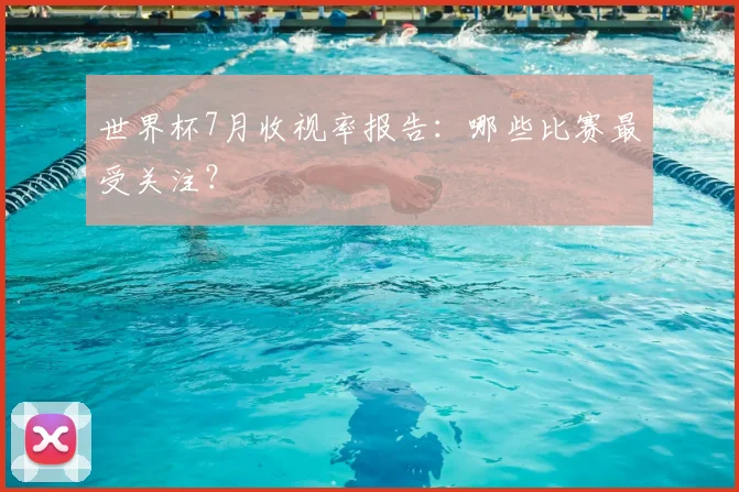 世界杯7月收视率报告:哪些比赛最受关注?