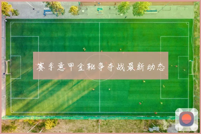 赛季意甲金靴争夺战最新动态