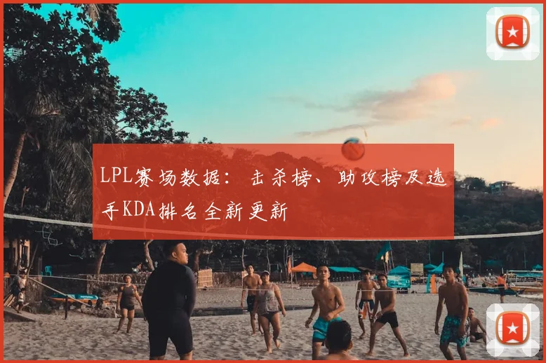 LPL赛场数据:击杀榜、助攻榜及选手KDA排名全新更新