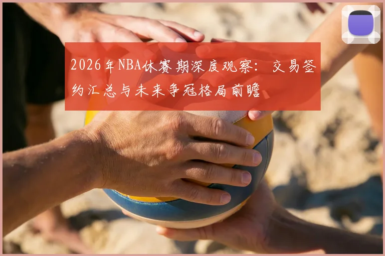 2026年NBA休赛期深度观察:交易签约汇总与未来争冠格局前瞻