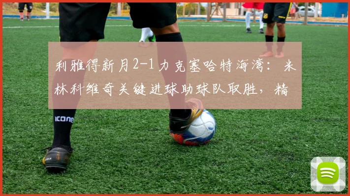 利雅得新月2-1力克塞哈特海湾:米林科维奇关键进球助球队取胜,精彩集锦与积分榜分析