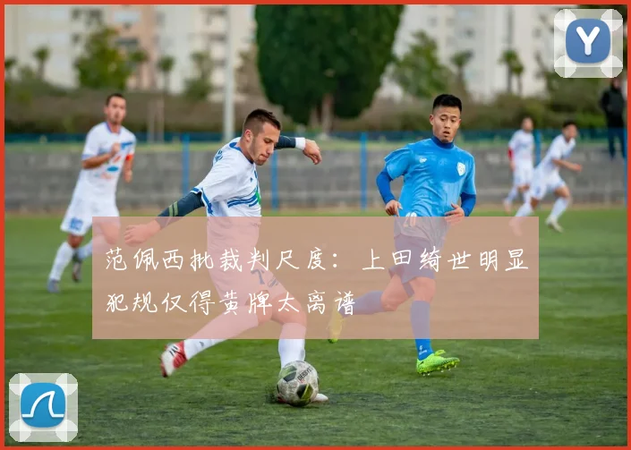 范佩西批裁判尺度：上田绮世明显犯规仅得黄牌太离谱