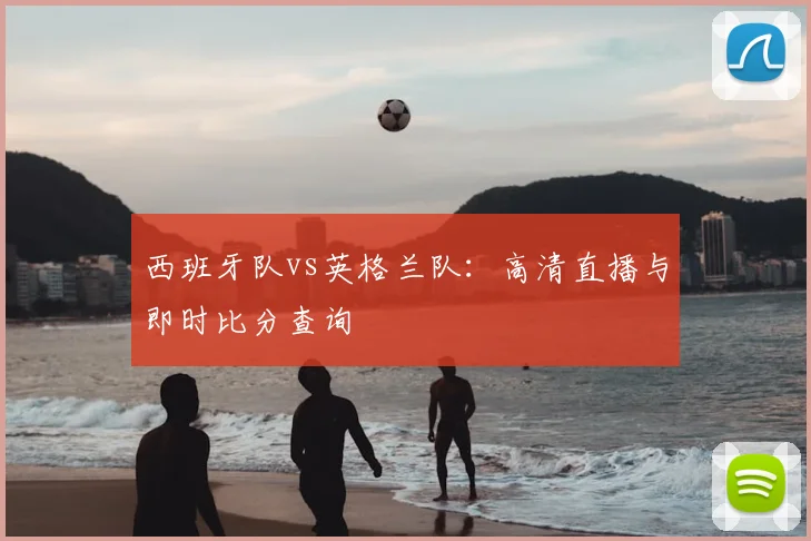 西班牙队vs英格兰队:高清直播与即时比分查询