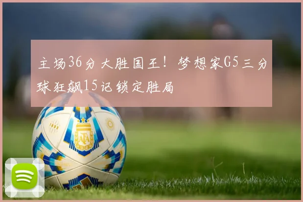 主场36分大胜国王!梦想家G5三分球狂飙15记锁定胜局
