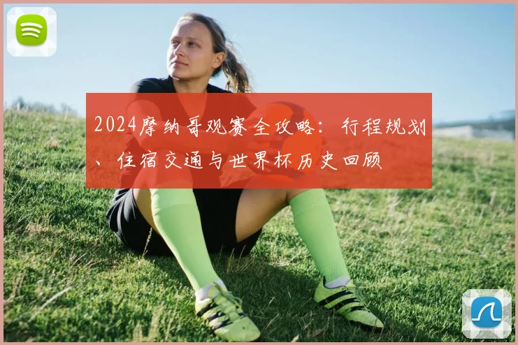 2024摩纳哥观赛全攻略:行程规划、住宿交通与世界杯历史回顾
