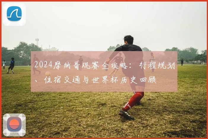 2024摩纳哥观赛全攻略：行程规划、住宿交通与世界杯历史回顾