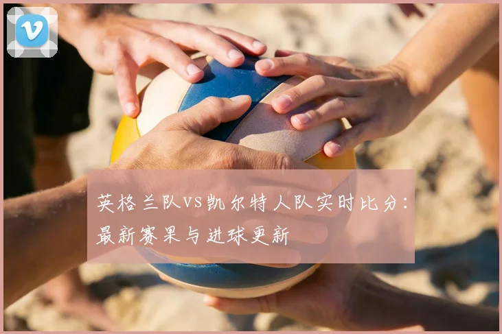 英格兰队vs凯尔特人队实时比分：最新赛果与进球更新