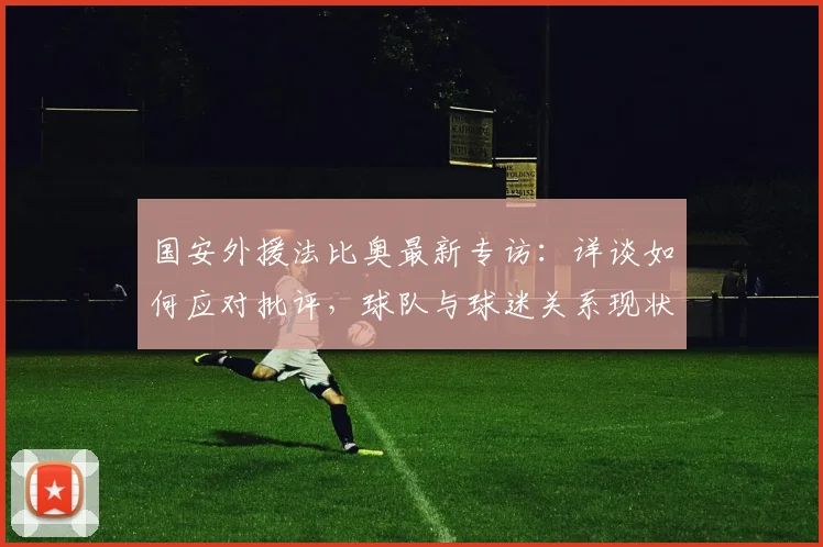 国安外援法比奥最新专访:详谈如何应对批评,球队与球迷关系现状解析