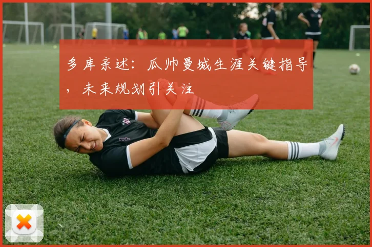 多库亲述：瓜帅曼城生涯关键指导，未来规划引关注