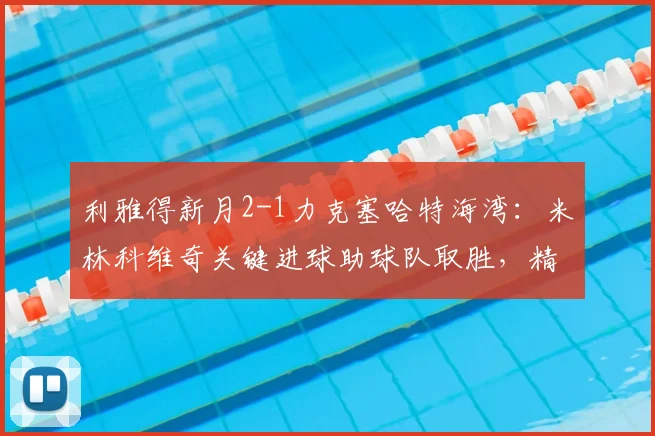 利雅得新月2-1力克塞哈特海湾：米林科维奇关键进球助球队取胜，精彩集锦与积分榜分析