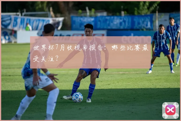 世界杯7月收视率报告:哪些比赛最受关注?