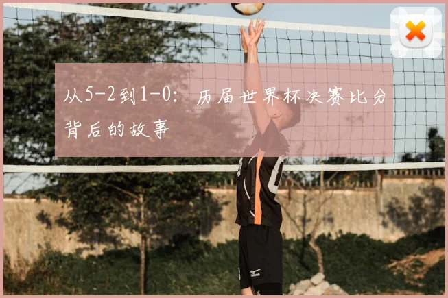 从5-2到1-0：历届世界杯决赛比分背后的故事
