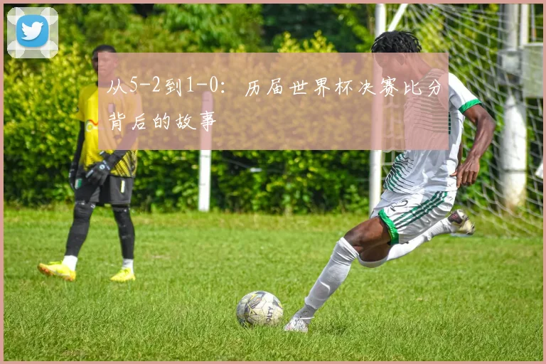 从5-2到1-0:历届世界杯决赛比分背后的故事