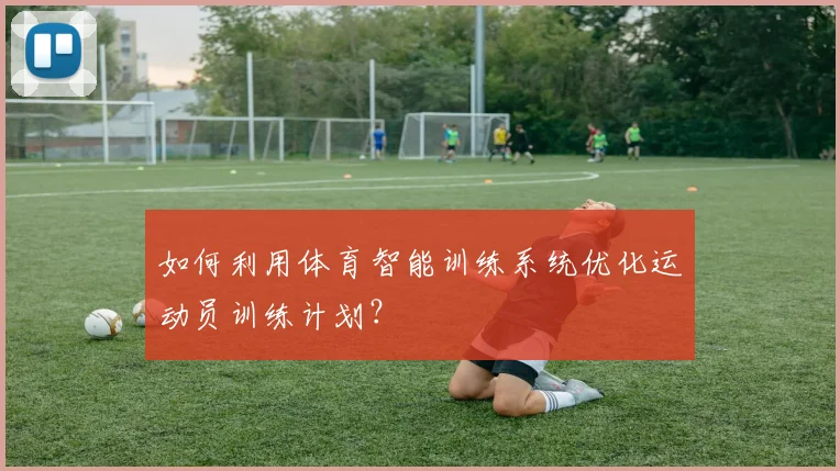 如何利用体育智能训练系统优化运动员训练计划？
