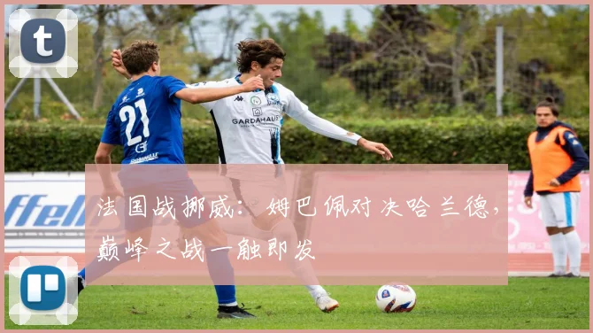 法国战挪威：姆巴佩对决哈兰德，巅峰之战一触即发