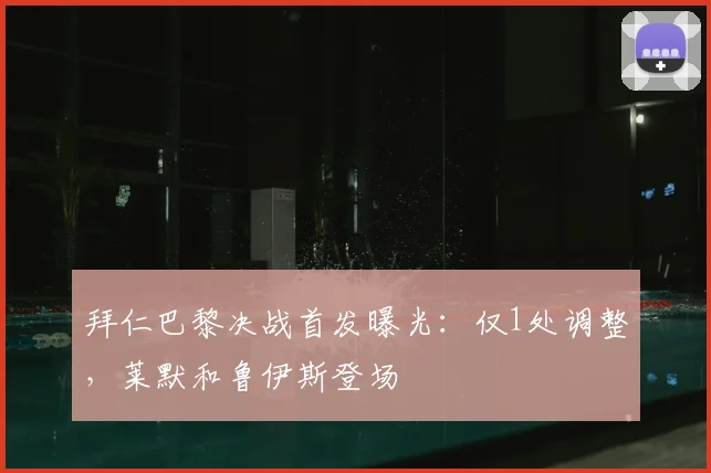 拜仁巴黎决战首发曝光:仅1处调整,莱默和鲁伊斯登场