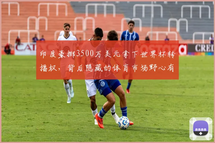 印度豪掷3500万美元拿下世界杯转播权，背后隐藏的体育市场野心有多大？