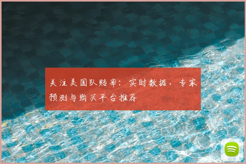 关注美国队赔率:实时数据、专家预测与购买平台推荐