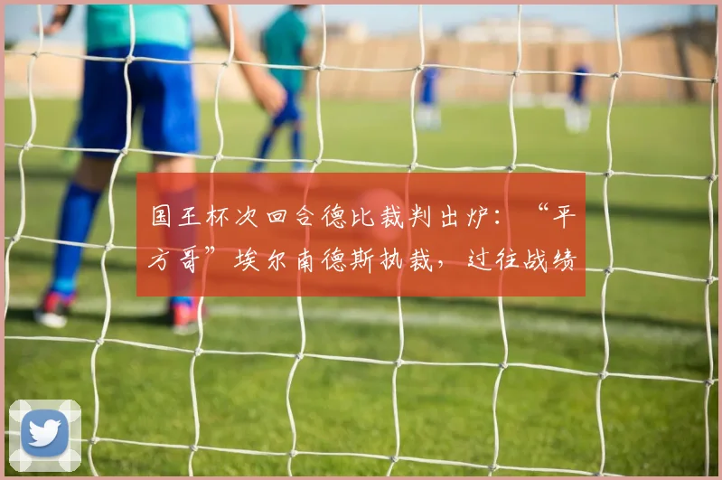 国王杯次回合德比裁判出炉：“平方哥”埃尔南德斯执裁，过往战绩与执法特点深度解析