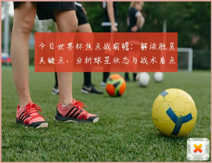 今日世界杯焦点战前瞻:解读胜负关键点,分析球星状态与战术看点