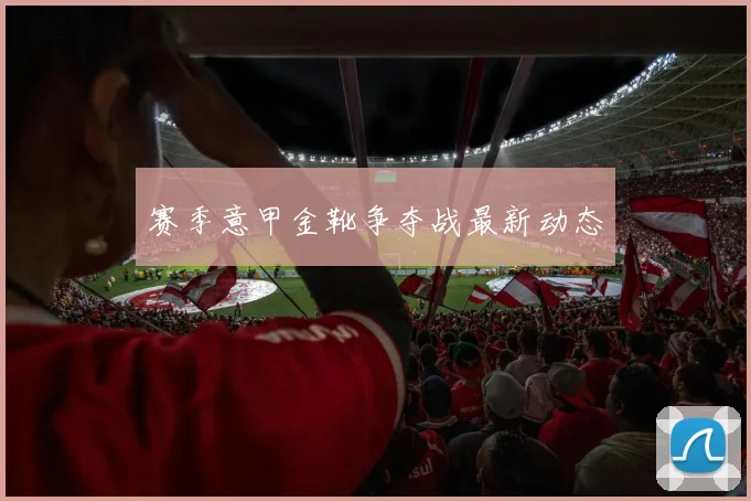 赛季意甲金靴争夺战最新动态