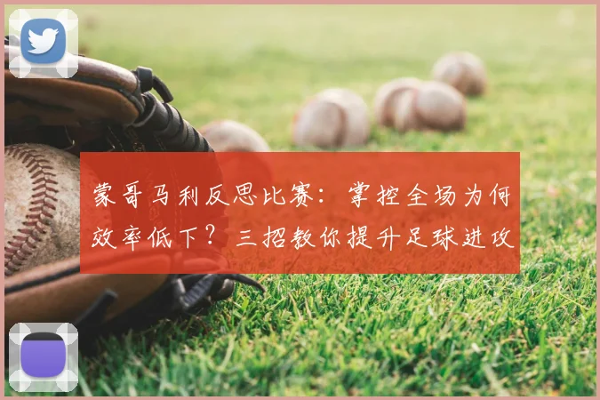 蒙哥马利反思比赛：掌控全场为何效率低下？三招教你提升足球进攻转化率