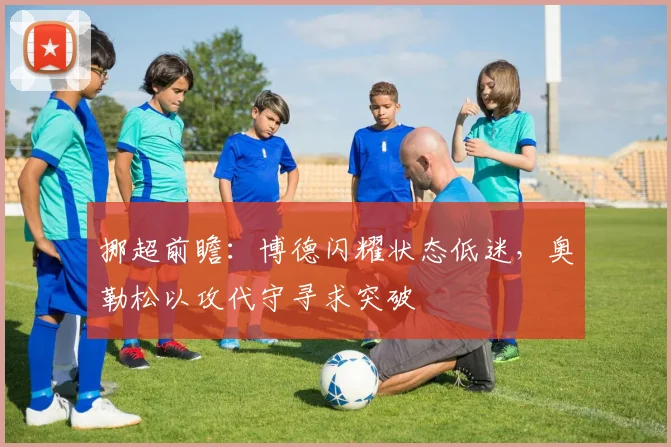 挪超前瞻：博德闪耀状态低迷，奥勒松以攻代守寻求突破