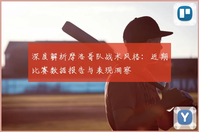 深度解析摩洛哥队战术风格：近期比赛数据报告与表现洞察