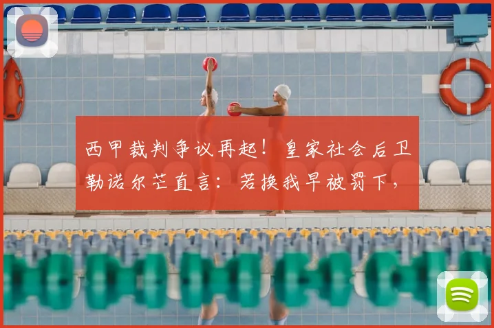 西甲裁判争议再起！皇家社会后卫勒诺尔芒直言：若换我早被罚下，弗里克肯定不满马竞球员红牌